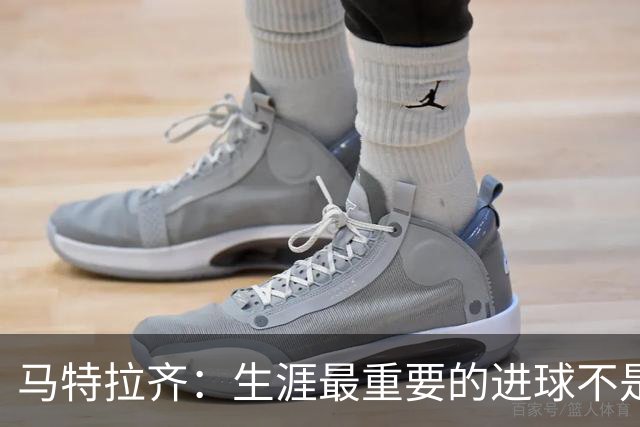 马特拉齐：生涯最重要的进球不是决赛那个，而是小组赛赢捷克的